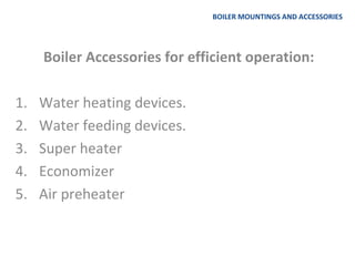 BOILER MOUNTINGS AND ACCESSORIES
Boiler Accessories for efficient operation:
1. Water heating devices.
2. Water feeding devices.
3. Super heater
4. Economizer
5. Air preheater
 