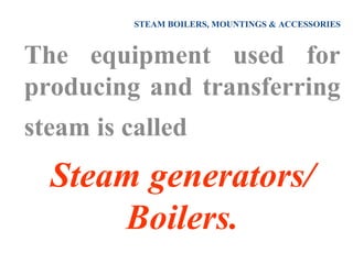 STEAM BOILERS, MOUNTINGS & ACCESSORIES
The equipment used for
producing and transferring
steam is called
Steam generators/
Boilers.
 