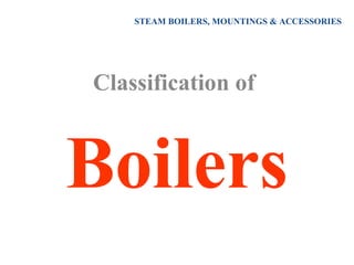 STEAM BOILERS, MOUNTINGS & ACCESSORIES
Classification of
Boilers
 