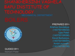 SHANKHERSINH VAGHELA
BAPU INSTITUTE OF
TECHNOLOGY
MECHANICAL DEPARTMENT
BOILERS
PREPARED BY=
Krishna Gondaliya-
(140750106032)
Ujas Patel-
(140750106096)
Keval Barbasiya-
(140750106004)
Ambili punnath-
(140750106106)
GUIDED BY=
Nishant Patel
 