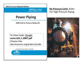 No Pressure Limit. Rules
For High Pressure Piping
2012 Current Adopted Edition
148
To View Code: Google
asme.b31.1.2007.pdf
Choose Site
law.resource.org/pub/us/code
 
