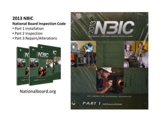2013 NBIC
National Board Inspection Code
• Part 1 Installation
• Part 2 Inspection
• Part 3 Repairs/Alterations
Nationalboard.org
 