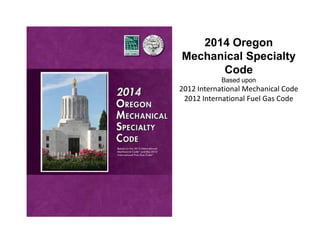 2014 Oregon
Mechanical Specialty
Code
Based upon
2012 International Mechanical Code
2012 International Fuel Gas Code
 