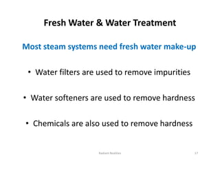 Fresh Water & Water Treatment
Most steam systems need fresh water make-up
• Water filters are used to remove impurities
• Water softeners are used to remove hardness
• Chemicals are also used to remove hardness
Most steam systems need fresh water make-up
• Water filters are used to remove impurities
• Water softeners are used to remove hardness
• Chemicals are also used to remove hardness
Radiant Realities 17
 