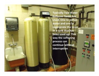 Typically Two Water
Softener Tanks Are
Used. One to soften
water and one to
regenerate the resin
in a tank that has
been used up. This
way the softening
process can
continue without
interruption
Radiant Realities 19
Typically Two Water
Softener Tanks Are
Used. One to soften
water and one to
regenerate the resin
in a tank that has
been used up. This
way the softening
process can
continue without
interruption
 
