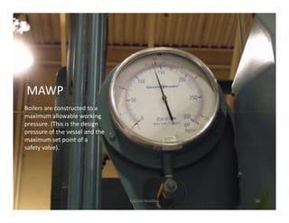 5
MAWP
Boilers are constructed to a
maximum allowable working
pressure. (This is the design
pressure of the vessel and the
maximum set point of a
safety valve).
80
Radiant Realities
Boilers are constructed to a
maximum allowable working
pressure. (This is the design
pressure of the vessel and the
maximum set point of a
safety valve).
 