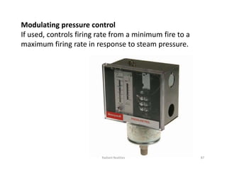 Modulating pressure control
If used, controls firing rate from a minimum fire to a
maximum firing rate in response to steam pressure.
87
Radiant Realities
 