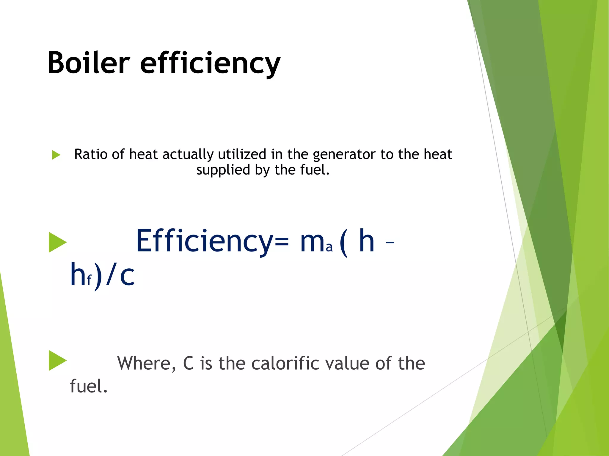 Boiler efficiency
 Ratio of heat actually utilized in the generator to the heat
supplied by the fuel.
 Efficiency= ma ( h –
hf)/c
 Where, C is the calorific value of the
fuel.
 