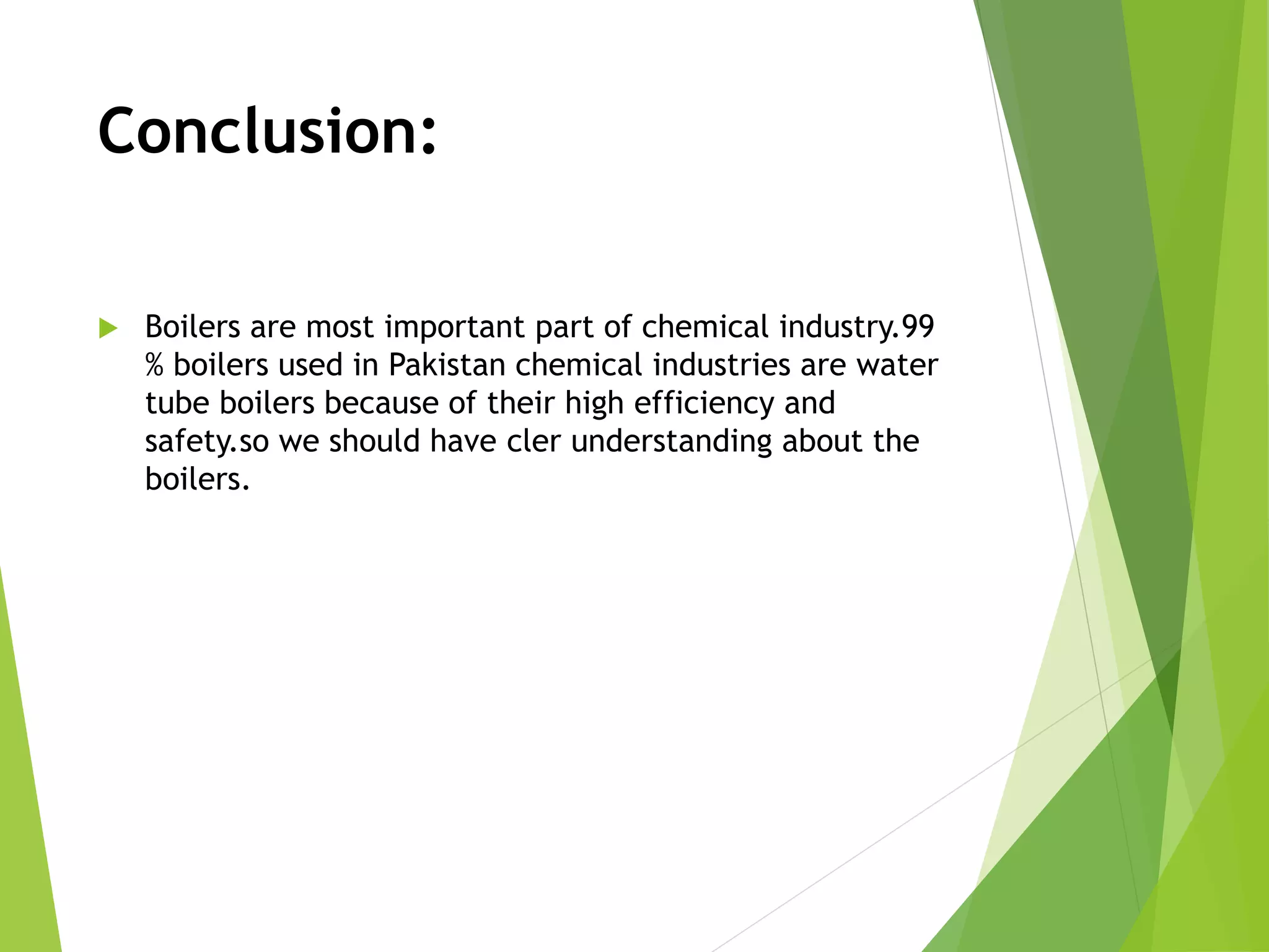 Conclusion:
 Boilers are most important part of chemical industry.99
% boilers used in Pakistan chemical industries are water
tube boilers because of their high efficiency and
safety.so we should have cler understanding about the
boilers.
 