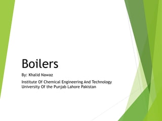 Boilers
By: Khalid Nawaz
Institute Of Chemical Engineering And Technology
University Of the Punjab Lahore Pakistan
 