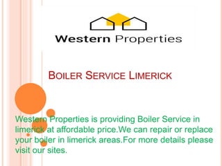 BOILER SERVICE LIMERICK
Western Properties is providing Boiler Service in
limerick at affordable price.We can repair or replace
your boiler in limerick areas.For more details please
visit our sites.
 