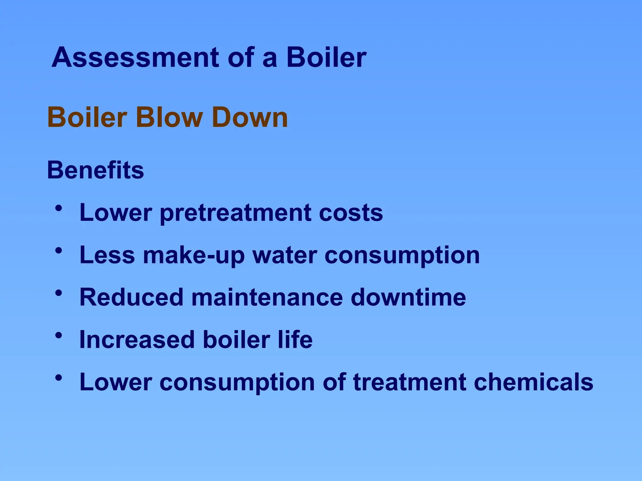 Assessment of a Boiler
Benefits
• Lower pretreatment costs
• Less make-up water consumption
• Reduced maintenance downtime
• Increased boiler life
• Lower consumption of treatment chemicals
Boiler Blow Down
 