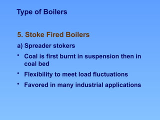 Type of Boilers
5. Stoke Fired Boilers
a) Spreader stokers
• Coal is first burnt in suspension then in
coal bed
• Flexibility to meet load fluctuations
• Favored in many industrial applications
 