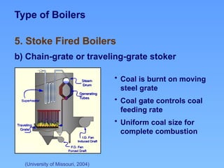 Type of Boilers
5. Stoke Fired Boilers
b) Chain-grate or traveling-grate stoker
(University of Missouri, 2004)
• Coal is burnt on moving
steel grate
• Coal gate controls coal
feeding rate
• Uniform coal size for
complete combustion
 