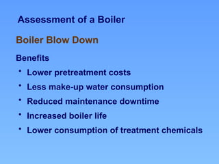 Assessment of a Boiler
Benefits
• Lower pretreatment costs
• Less make-up water consumption
• Reduced maintenance downtime
• Increased boiler life
• Lower consumption of treatment chemicals
Boiler Blow Down
 