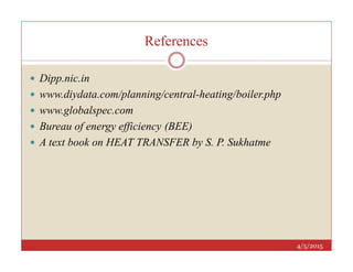 References
 Dipp.nic.in
 www.diydata.com/planning/central-heating/boiler.php
 www.globalspec.com
 Bureau of energy efficiency (BEE)
A text book on HEAT TRANSFER by S. P. Sukhatme
4/5/2015
 A text book on HEAT TRANSFER by S. P. Sukhatme
 
