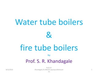 Water tube boilers
&
fire tube boilers
by
Prof. S. R. Khandagale
8/12/2016
Prof.S.R.
Khandagale,Dr.JJMCOE,Jaysinpur,Maharash
tra
1
 