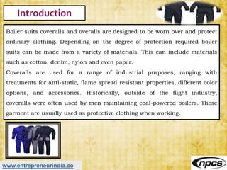 www.entrepreneurindia.co
Introduction
Boiler suits coveralls and overalls are designed to be worn over and protect
ordinar...