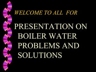 WELCOME TO ALL FOR
PRESENTATION ON
BOILER WATER
PROBLEMS AND
SOLUTIONS
 