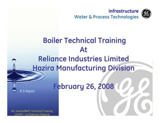 More Proof.
More Power.
Infrastructure
Water & Process Technologies
RIL-Hazira/BWT-Technical Training
GEWPT- Confidential Material
More Proof.
More Power.
Boiler Technical Training
At
Reliance Industries Limited
Hazira Manufacturing Division
February 26, 2008
K S Rajan
 