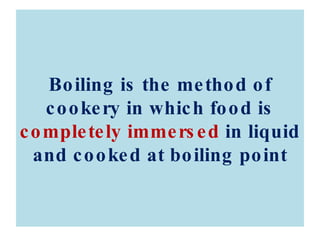 Boiling is the method of cookery in which food is  completely immersed  in liquid and cooked at boiling point 