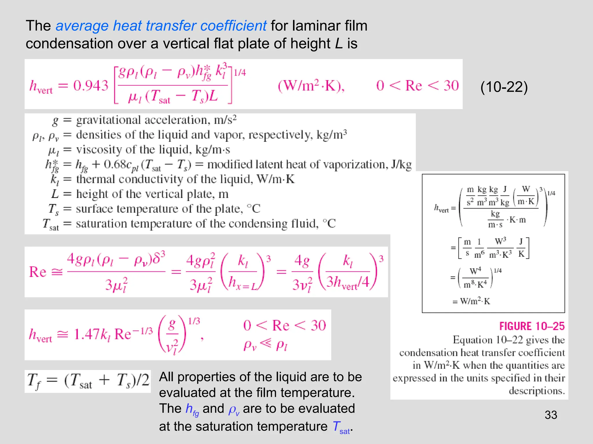 33
The average heat transfer coefficient for laminar film
condensation over a vertical flat plate of height L is
All properties of the liquid are to be
evaluated at the film temperature.
The hfg and v are to be evaluated
at the saturation temperature Tsat.
(10-22)
 