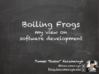 Boiling Frogs
my view on
software development
@tkaczmarzyk
blog.kaczmarzyk.net
Tomek “Kosior” Kaczmarzyk
 