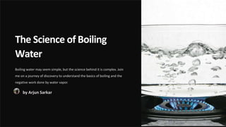 The Science of Boiling
Water
Boiling water may seem simple, but the science behind it is complex. Join
me on a journey of discovery to understand the basics of boiling and the
negative work done by water vapor.
by Arjun Sarkar
 