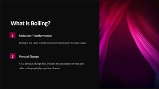 What is Boiling?
1 Molecular Transformation
Boiling is the rapid transformation of liquid water to water vapor.
2 Physical Change
It is a physical change that involves the absorption of heat and
reflects the physical properties of water.
 