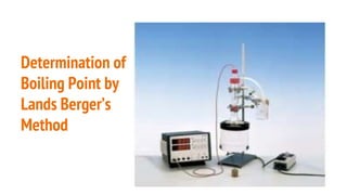 Determination of
Boiling Point by
Lands Berger’s
Method
 