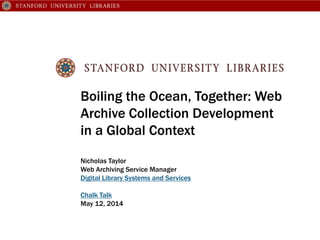 Boiling the Ocean, Together: Web
Archive Collection Development
in a Global Context
Nicholas Taylor
Web Archiving Service Manager
Digital Library Systems and Services
Chalk Talk
May 12, 2014
 