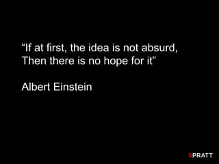 “If at first, the idea is not absurd,
Then there is no hope for it”

Albert Einstein
 