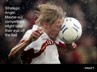 Strategic
Angle:
Maybe our
competitors
might take
their eye off
the ball
 