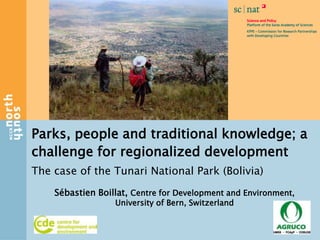 Parks, people and traditional knowledge; a
challenge for regionalized development
The case of the Tunari National Park (Bolivia)
    Sébastien Boillat, Centre for Development and Environment,
                  University of Bern, Switzerland
 