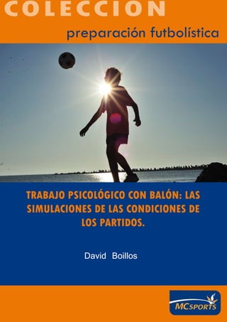 preparación futbolística
David Boillos
COLECCIÓN
TRABAJO PSICOLÓGICO CON BALÓN: LAS
SIMULACIONES DE LAS CONDICIONES DE
LOS PARTIDOS.
 