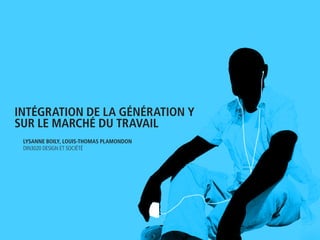 inTégraTion de La généraTion y
sur Le marché du TravaiL
 Lysanne BoiLy, Louis-Thomas PLamondon
 Din3020 Design et société
 