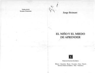 Traducción de
SANDRA GARZONIO
S erge Boimare
EL NIÑO Y EL MIEDO
DE APRENDER
FONDO DE CULTURA ECONÓMICA
MÉXICO - ARGENTINA - BRASIL - COLOMBIA - CHILE - ESPAÑA
ESTADOS UNIDOS DE AMÉRICA - PERÚ - VENEZUELA
 