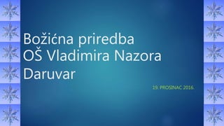 Božićna priredba
OŠ Vladimira Nazora
Daruvar
19. PROSINAC 2016.
 