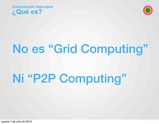 Computación Voluntaria
        ¿Qué es?




        No es “Grid Computing”

        Ni “P2P Computing”


jueves 1 de julio...