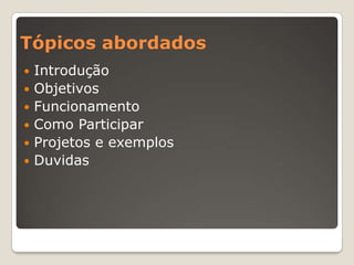 Tópicos abordadosIntroduçãoObjetivosFuncionamentoComo ParticiparProjetos e exemplosDuvidas