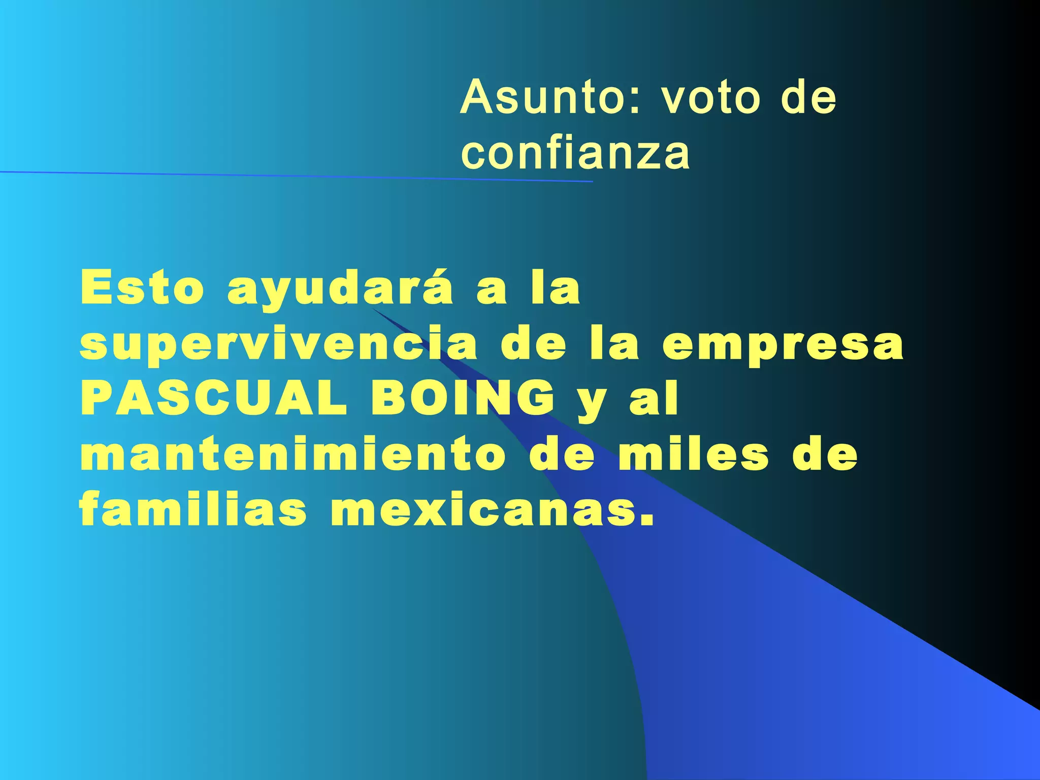 Asunto: voto de confianza   Esto  ayudar á  a la supervivencia de la empresa  PASCUAL BOING  y al mantenimiento de miles de familias mexicanas.   