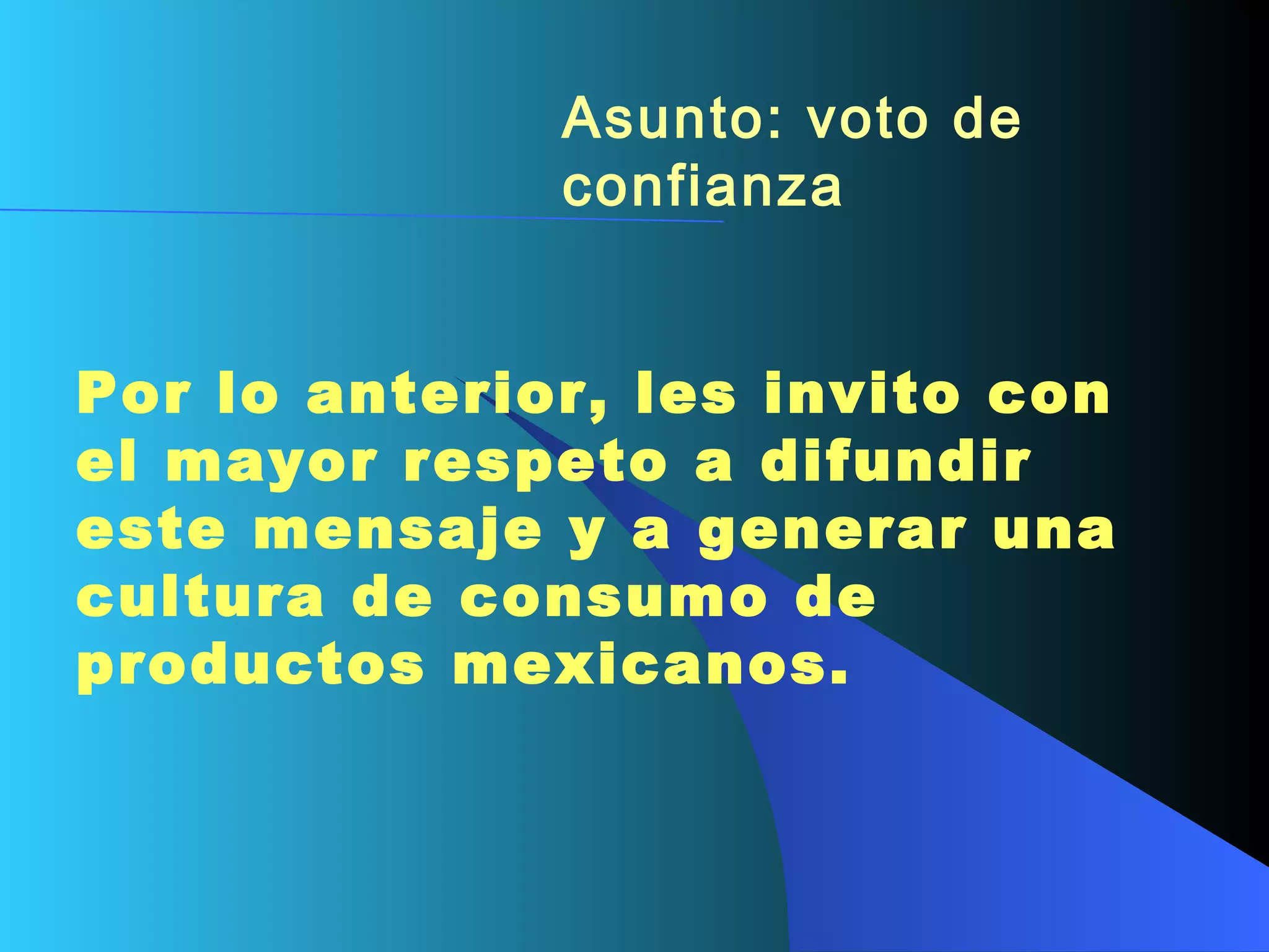 Asunto: voto de confianza   Por lo anterior, les invito con el mayor respeto a difundir este mensaje y a generar una cultura de consumo de productos mexicanos.   