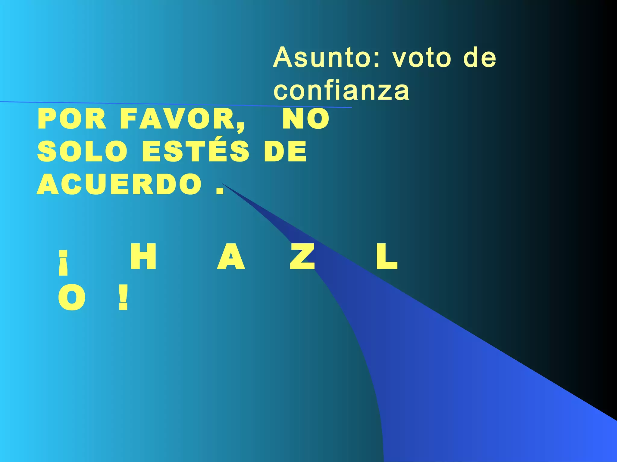Asunto: voto de confianza   POR FAVOR,   NO SOLO ESTÉS DE ACUERDO  . ¡    H    A   Z    L    O  !  