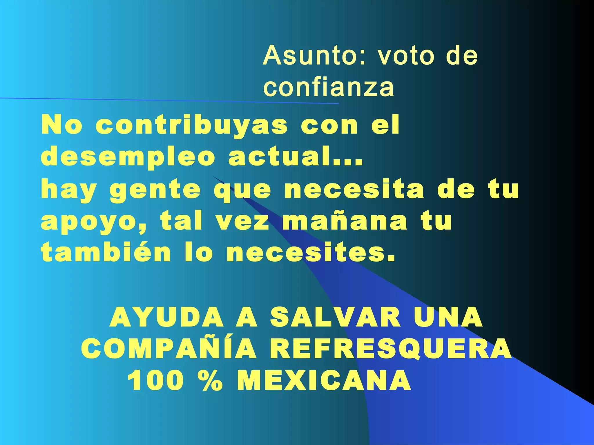 Asunto: voto de confianza   No contribuyas con el desempleo actual...  hay gente que necesita de tu apoyo, tal vez mañana tu también lo necesites.     AYUDA A SALVAR UNA COMPAÑÍA REFRESQUERA 100 % MEXICANA      