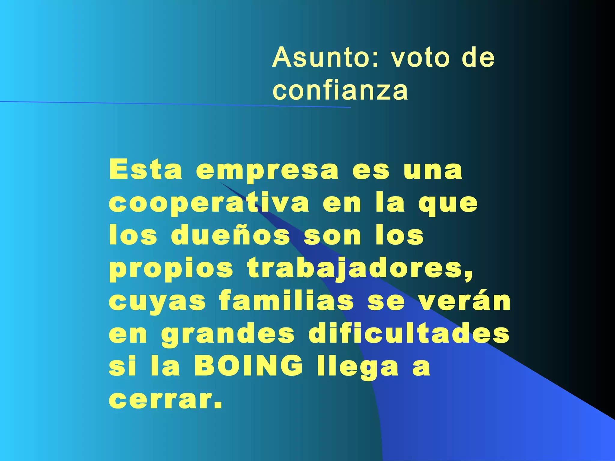 Asunto: voto de confianza   Esta empresa es una cooperativa en la que los dueños son los propios trabajadores, cuyas familias se verán en grandes dificultades si la BOING llega a cerrar.   