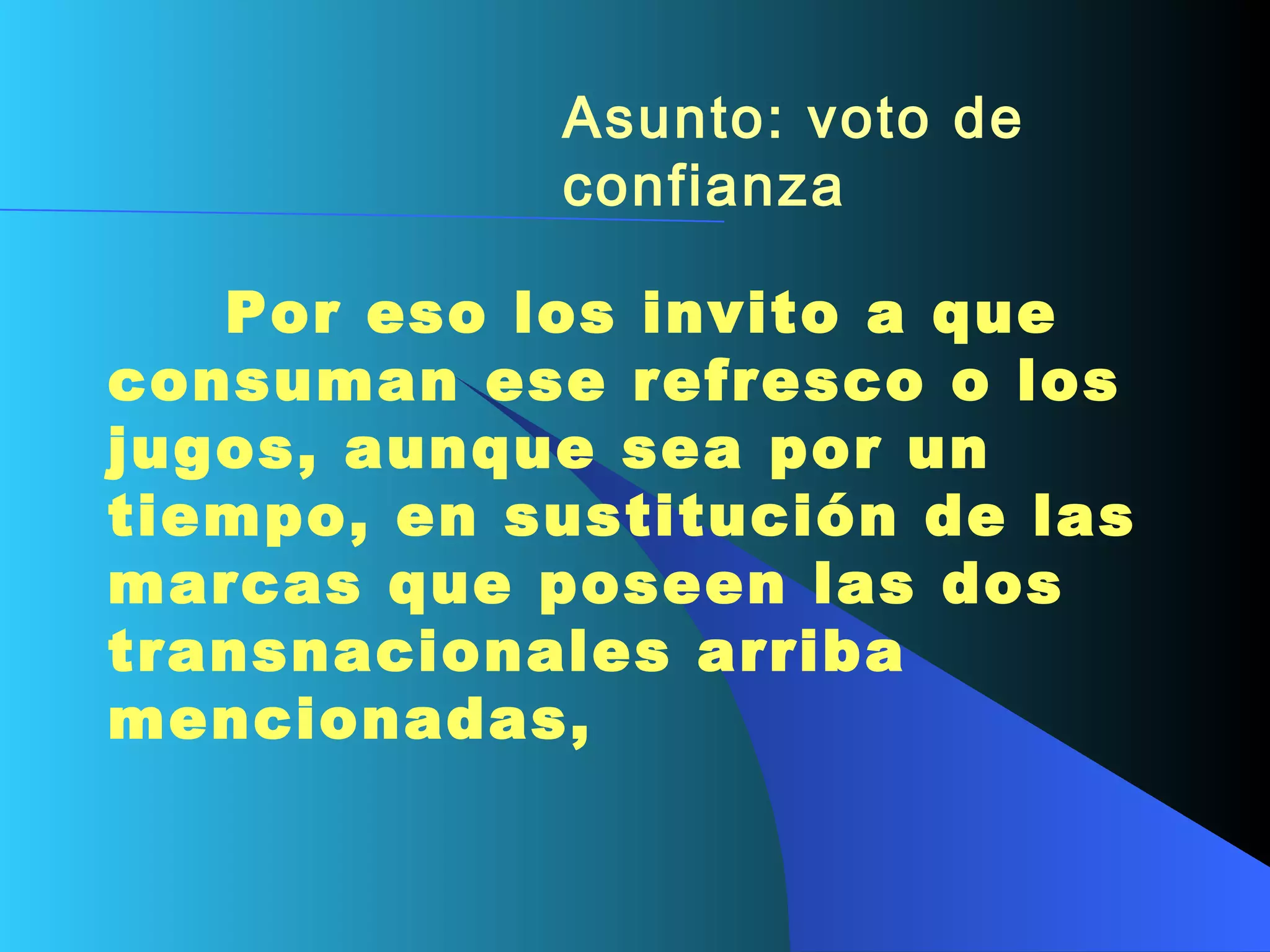 Asunto: voto de confianza        Por eso los invito a que consuman ese refresco o los jugos, aunque sea por un tiempo, en sustitución de las marcas que poseen las dos transnacionales   arriba mencionadas,  