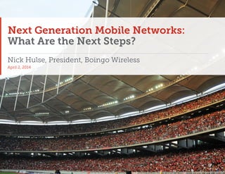 Next Generation Mobile Networks:
What Are the Next Steps?
Nick Hulse, President, Boingo Wireless
April 2, 2014
 
