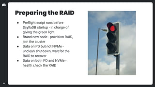 Preparing the RAID
● Preﬂight script runs before
ScyllaDB startup - in charge of
giving the green light
● Brand new node -...