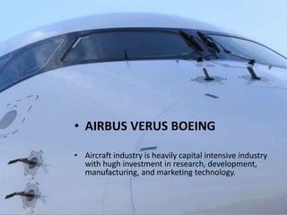 • AIRBUS VERUS BOEING
• Aircraft industry is heavily capital intensive industry
with hugh investment in research, development,
manufacturing, and marketing technology.
 