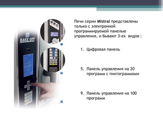 Цифровая панель Панель управления на 20 программ с пиктограммами Панель управления на 100 программ Печи серии  Mistral   представлены   только с электронной программируемой панелью управления, и бывают 3-ех  видов : 